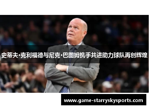 史蒂夫·克利福德与尼克·巴图姆携手共进助力球队再创辉煌