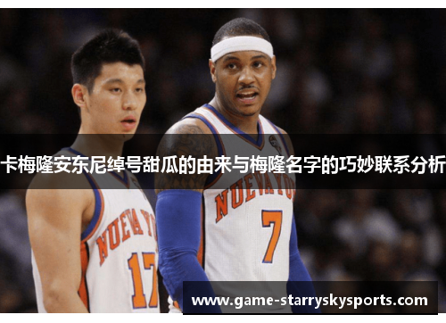 卡梅隆安东尼绰号甜瓜的由来与梅隆名字的巧妙联系分析 卡梅隆安东尼绰号甜瓜的由来与梅隆名字的巧妙联系分析