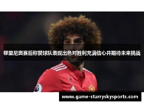 穆里尼奥赛后称赞球队表现出色对胜利充满信心并期待未来挑战 穆里尼奥赛后称赞球队表现出色对胜利充满信心并期待未来挑战