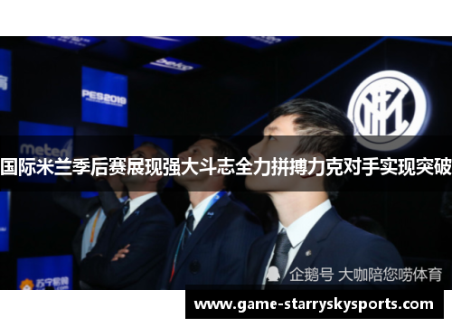 国际米兰季后赛展现强大斗志全力拼搏力克对手实现突破 国际米兰季后赛展现强大斗志全力拼搏力克对手实现突破