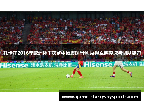 扎卡在2016年欧洲杯半决赛中场表现出色 展现卓越控球与调度能力