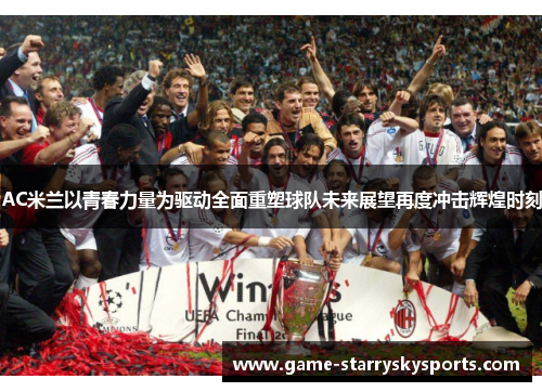 AC米兰以青春力量为驱动全面重塑球队未来展望再度冲击辉煌时刻