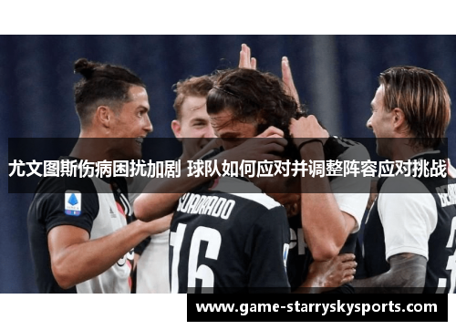 尤文图斯伤病困扰加剧 球队如何应对并调整阵容应对挑战 尤文图斯伤病困扰加剧 球队如何应对并调整阵容应对挑战