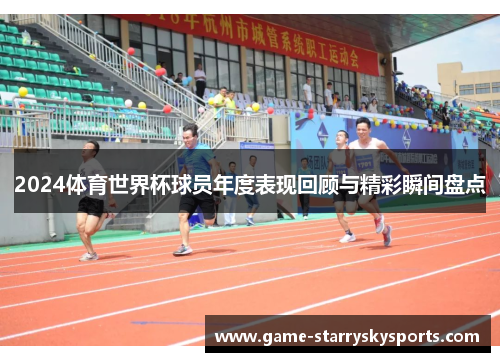2024体育世界杯球员年度表现回顾与精彩瞬间盘点