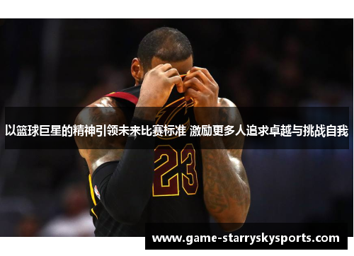 以篮球巨星的精神引领未来比赛标准 激励更多人追求卓越与挑战自我 以篮球巨星的精神引领未来比赛标准 激励更多人追求卓越与挑战自我