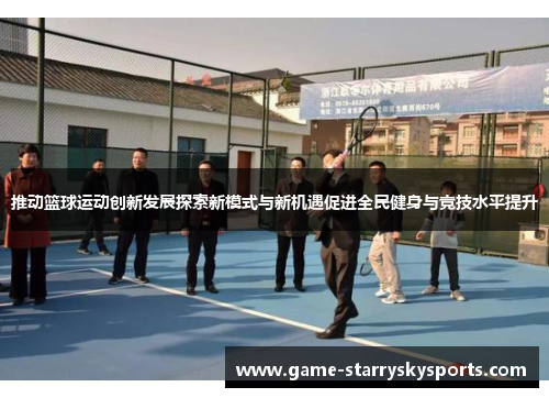 推动篮球运动创新发展探索新模式与新机遇促进全民健身与竞技水平提升