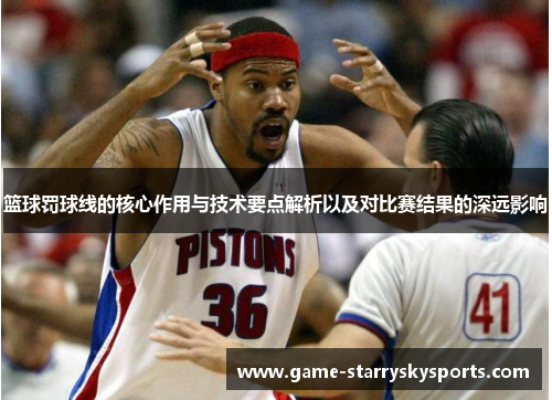 篮球罚球线的核心作用与技术要点解析以及对比赛结果的深远影响