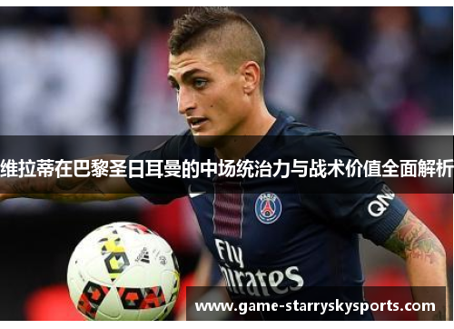 维拉蒂在巴黎圣日耳曼的中场统治力与战术价值全面解析