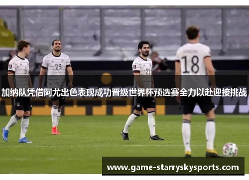 加纳队凭借阿尤出色表现成功晋级世界杯预选赛全力以赴迎接挑战