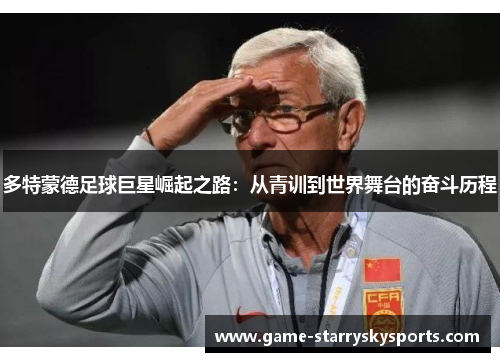 多特蒙德足球巨星崛起之路：从青训到世界舞台的奋斗历程