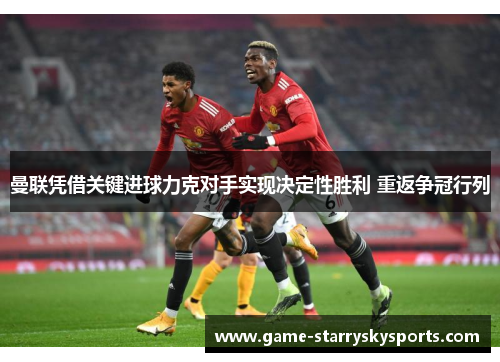 曼联凭借关键进球力克对手实现决定性胜利 重返争冠行列