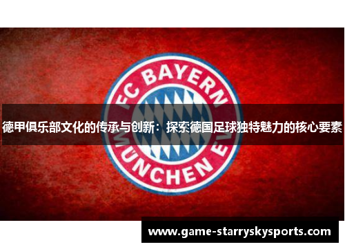 德甲俱乐部文化的传承与创新：探索德国足球独特魅力的核心要素