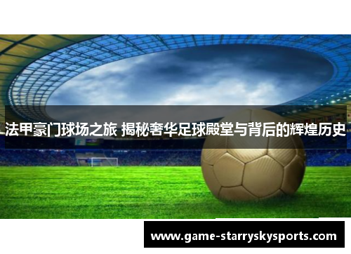 法甲豪门球场之旅 揭秘奢华足球殿堂与背后的辉煌历史