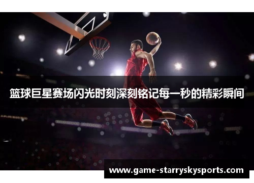篮球巨星赛场闪光时刻深刻铭记每一秒的精彩瞬间