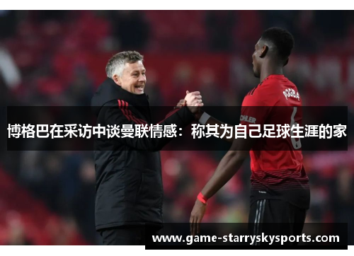 博格巴在采访中谈曼联情感：称其为自己足球生涯的家