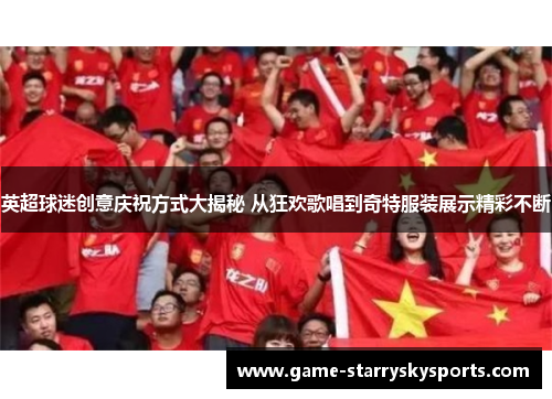 英超球迷创意庆祝方式大揭秘 从狂欢歌唱到奇特服装展示精彩不断
