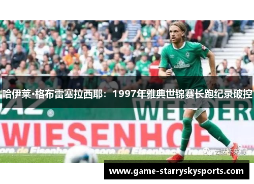 哈伊莱·格布雷塞拉西耶：1997年雅典世锦赛长跑纪录破控