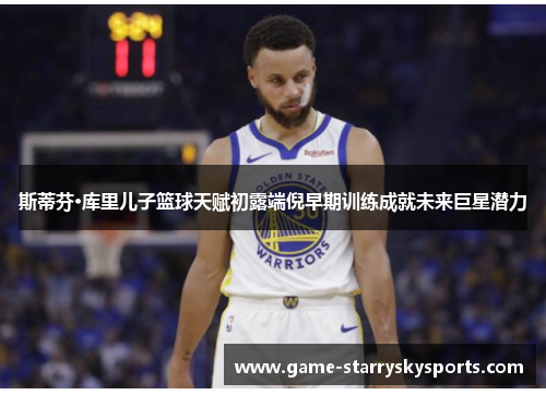 斯蒂芬·库里儿子篮球天赋初露端倪早期训练成就未来巨星潜力