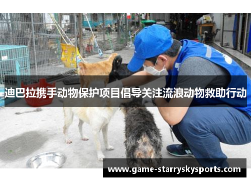 迪巴拉携手动物保护项目倡导关注流浪动物救助行动