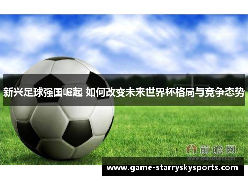 新兴足球强国崛起 如何改变未来世界杯格局与竞争态势