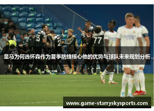 皇马为何选怀森作为夏季防线核心他的优势与球队未来规划分析
