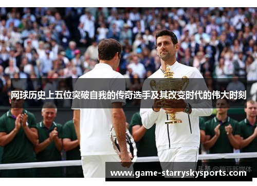 网球历史上五位突破自我的传奇选手及其改变时代的伟大时刻
