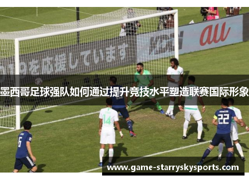 墨西哥足球强队如何通过提升竞技水平塑造联赛国际形象