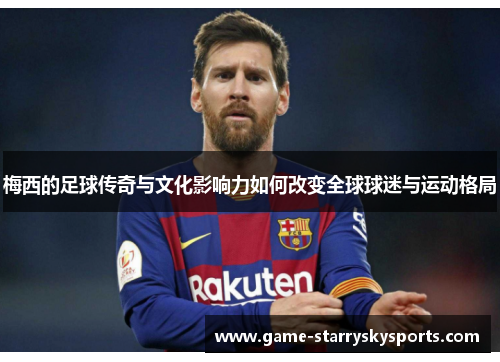 梅西的足球传奇与文化影响力如何改变全球球迷与运动格局