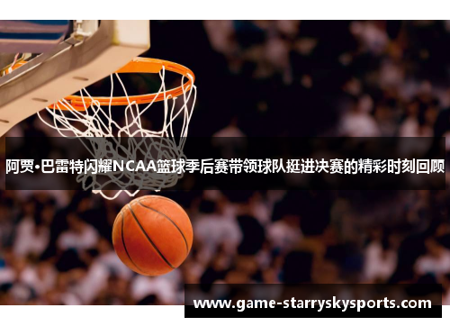 阿贾·巴雷特闪耀NCAA篮球季后赛带领球队挺进决赛的精彩时刻回顾