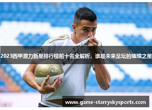 2023西甲潜力新星排行榜前十名全解析，谁是未来足坛的璀璨之星