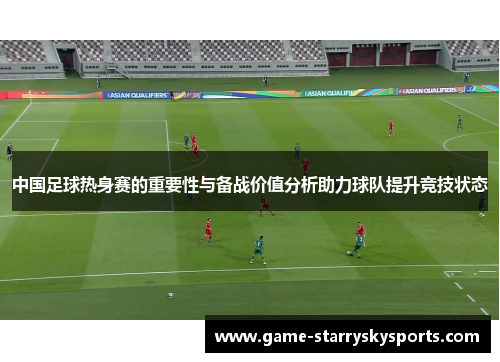 中国足球热身赛的重要性与备战价值分析助力球队提升竞技状态