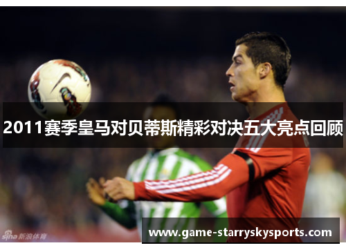 2011赛季皇马对贝蒂斯精彩对决五大亮点回顾
