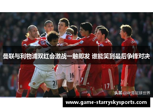 曼联与利物浦双红会激战一触即发 谁能笑到最后争锋对决