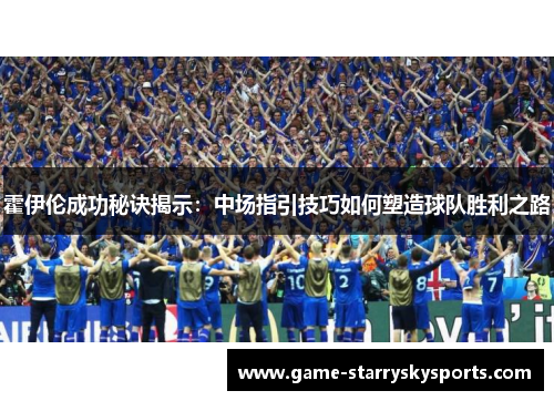 霍伊伦成功秘诀揭示：中场指引技巧如何塑造球队胜利之路