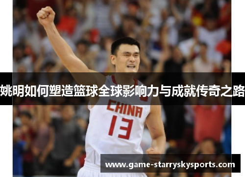 姚明如何塑造篮球全球影响力与成就传奇之路