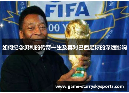 如何纪念贝利的传奇一生及其对巴西足球的深远影响