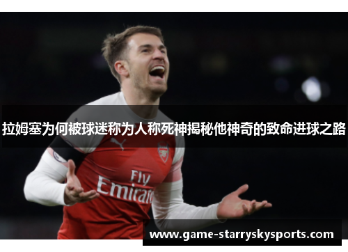拉姆塞为何被球迷称为人称死神揭秘他神奇的致命进球之路
