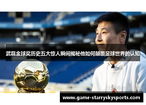 武磊金球奖历史五大惊人瞬间揭秘他如何颠覆足球世界的认知
