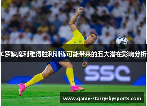 C罗缺席利雅得胜利训练可能带来的五大潜在影响分析