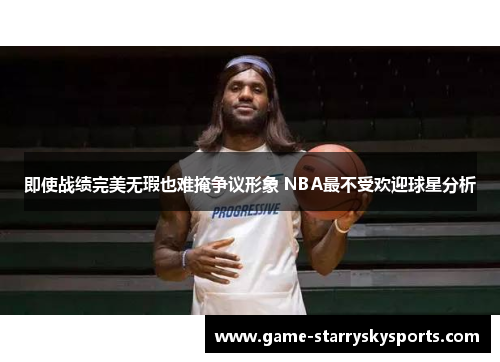 即使战绩完美无瑕也难掩争议形象 NBA最不受欢迎球星分析