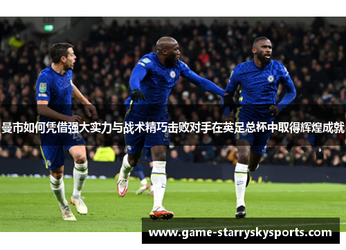曼市如何凭借强大实力与战术精巧击败对手在英足总杯中取得辉煌成就