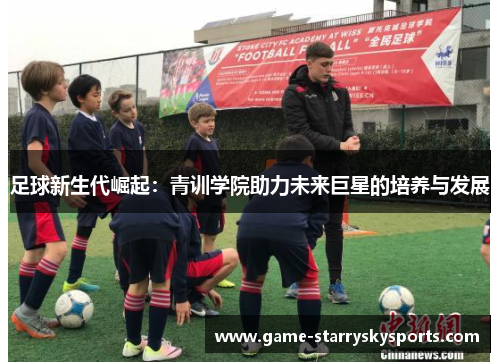足球新生代崛起:青训学院助力未来巨星的培养与发展