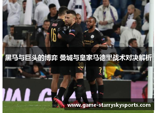 黑马与巨头的博弈 曼城与皇家马德里战术对决解析