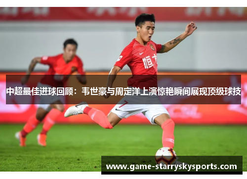 中超最佳进球回顾:韦世豪与周定洋上演惊艳瞬间展现顶级球技