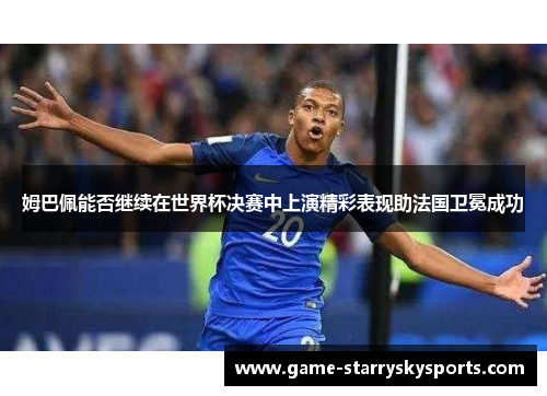 姆巴佩能否继续在世界杯决赛中上演精彩表现助法国卫冕成功