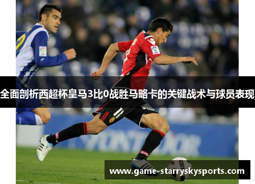 全面剖析西超杯皇马3比0战胜马略卡的关键战术与球员表现