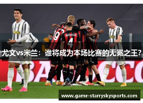 尤文vs米兰：谁将成为本场比赛的无冕之王？