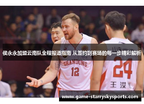 侯永永加盟云南队全程报道指南 从签约到赛场的每一步精彩解析