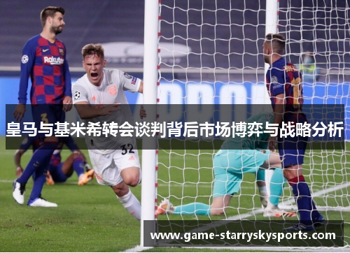 皇马与基米希转会谈判背后市场博弈与战略分析