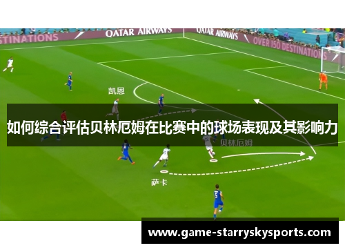 如何综合评估贝林厄姆在比赛中的球场表现及其影响力